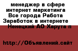 менеджер в сфере интернет-маркетинга - Все города Работа » Заработок в интернете   . Ненецкий АО,Харута п.